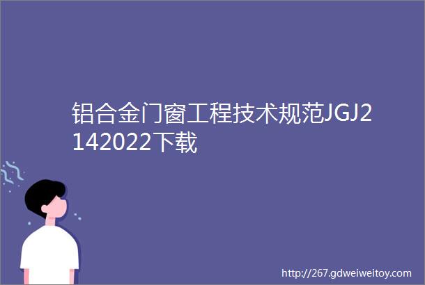铝合金门窗工程技术规范JGJ2142022下载